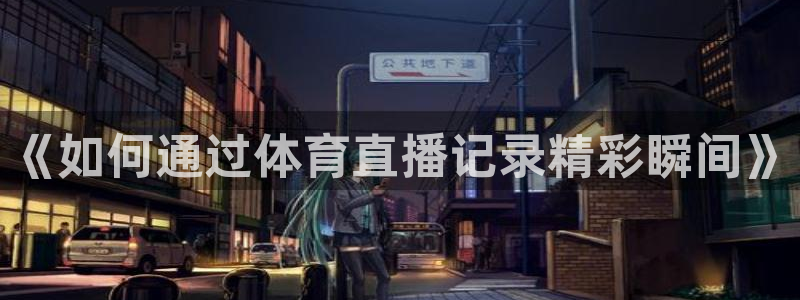 9255tv直播nba在线观看：《如何通过体育直播记录精彩瞬间》