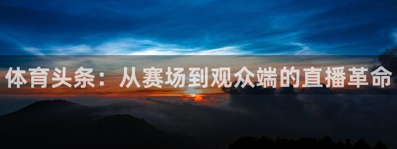 9255tv直播无插件nba：体育头条：从赛场到观众端的直播革命